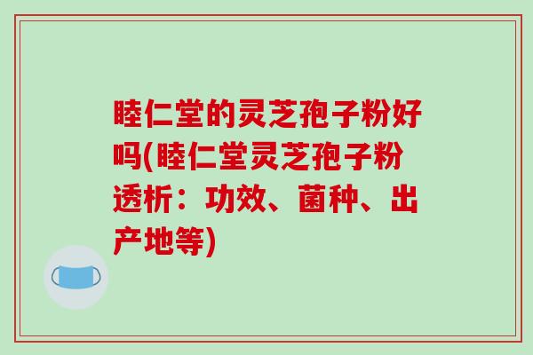 睦仁堂的灵芝孢子粉好吗(睦仁堂灵芝孢子粉透析:功效、菌种、出产地等)-第1张图片-破壁灵芝孢子粉研究指南 睦仁堂的灵芝孢子粉好吗(睦仁堂灵芝孢子粉透析:功效、菌种、出产地等)-第1张图片-破壁灵芝孢子粉研究指南