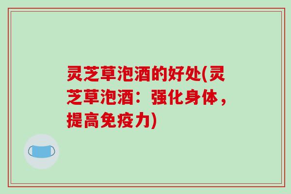 灵芝草泡酒的好处(灵芝草泡酒：强化身体，提高免疫力)-第1张图片-破壁灵芝孢子粉研究指南