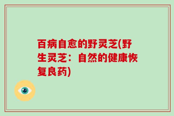 百病自愈的野灵芝(野生灵芝:自然的健康恢复良药)-第1张图片-破壁灵芝孢子粉研究指南 百病自愈的野灵芝(野生灵芝:自然的健康恢复良药)-第1张图片-破壁灵芝孢子粉研究指南