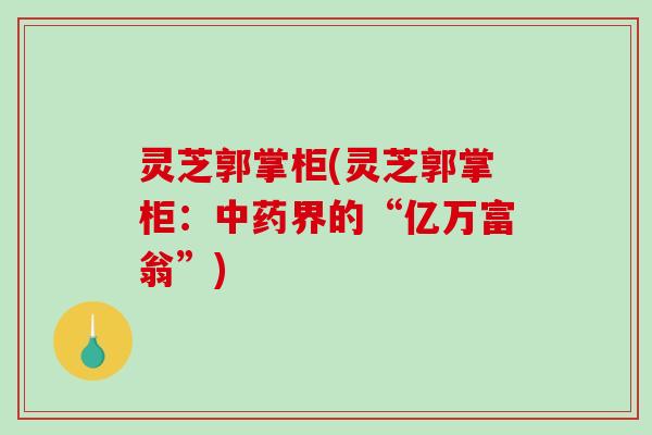 灵芝郭掌柜(灵芝郭掌柜：中药界的“亿万富翁”)-第1张图片-破壁灵芝孢子粉研究指南