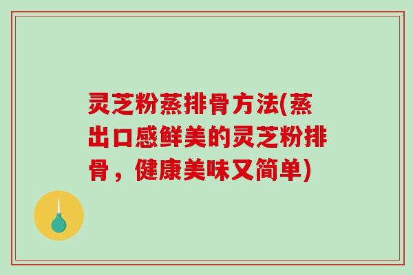 灵芝粉蒸排骨方法(蒸出口感鲜美的灵芝粉排骨,健康美味又简单)-第1张图片-破壁灵芝孢子粉研究指南 灵芝粉蒸排骨方法(蒸出口感鲜美的灵芝粉排骨,健康美味又简单)-第1张图片-破壁灵芝孢子粉研究指南