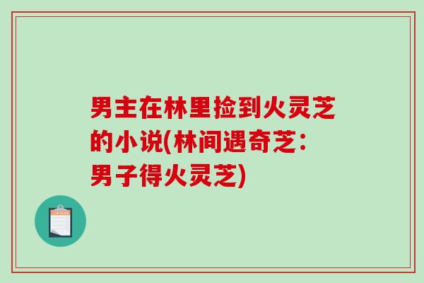 男主在林里捡到火灵芝的小说(林间遇奇芝:男子得火灵芝)-第1张图片-破壁灵芝孢子粉研究指南 男主在林里捡到火灵芝的小说(林间遇奇芝:男子得火灵芝)-第1张图片-破壁灵芝孢子粉研究指南