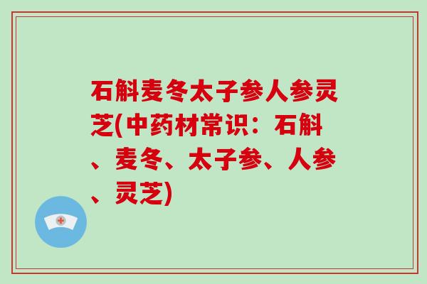 石斛麦冬太子参人参灵芝(中药材常识:石斛、麦冬、太子参、人参、灵芝)-第1张图片-破壁灵芝孢子粉研究指南 石斛麦冬太子参人参灵芝(中药材常识:石斛、麦冬、太子参、人参、灵芝)-第1张图片-破壁灵芝孢子粉研究指南