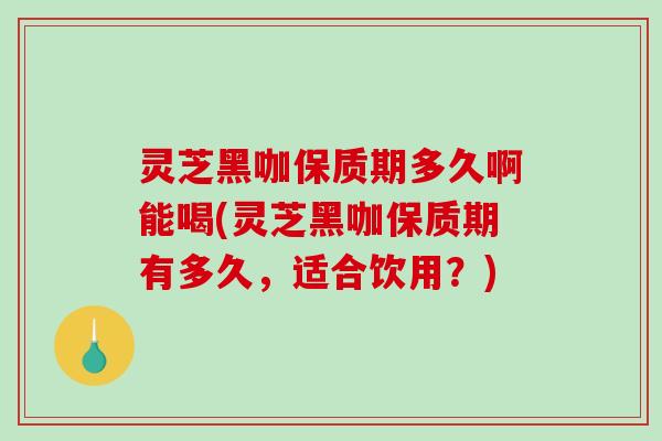 灵芝黑咖保质期多久啊能喝(灵芝黑咖保质期有多久,适合饮用?)-第1张图片-破壁灵芝孢子粉研究指南 灵芝黑咖保质期多久啊能喝(灵芝黑咖保质期有多久,适合饮用?)-第1张图片-破壁灵芝孢子粉研究指南