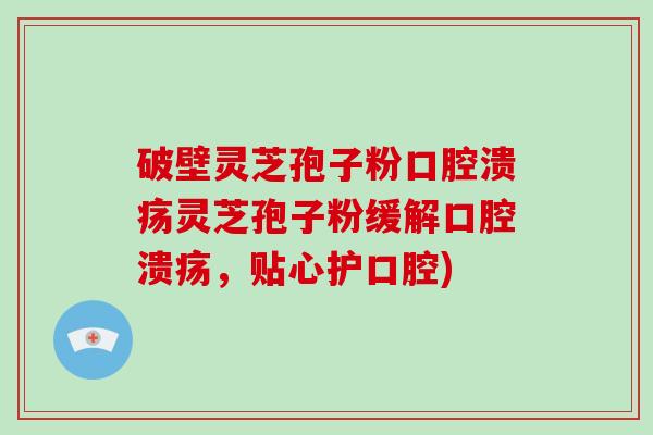破壁灵芝孢子粉口腔溃疡灵芝孢子粉缓解口腔溃疡，贴心护口腔)-第1张图片-破壁灵芝孢子粉研究指南