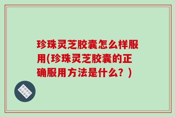 珍珠灵芝胶囊怎么样服用(珍珠灵芝胶囊的正确服用方法是什么?)-第1张图片-破壁灵芝孢子粉研究指南 珍珠灵芝胶囊怎么样服用(珍珠灵芝胶囊的正确服用方法是什么?)-第1张图片-破壁灵芝孢子粉研究指南