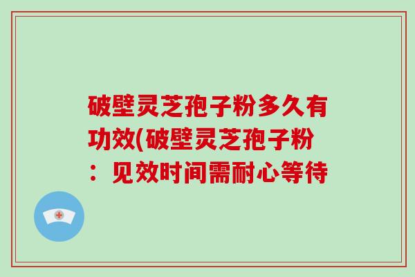 破壁灵芝孢子粉多久有功效(破壁灵芝孢子粉:见效时间需耐心等待-第1张图片-破壁灵芝孢子粉研究指南 破壁灵芝孢子粉多久有功效(破壁灵芝孢子粉:见效时间需耐心等待-第1张图片-破壁灵芝孢子粉研究指南