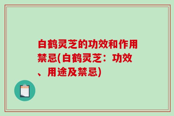 白鹤灵芝的功效和作用禁忌(白鹤灵芝：功效、用途及禁忌)-第1张图片-破壁灵芝孢子粉研究指南