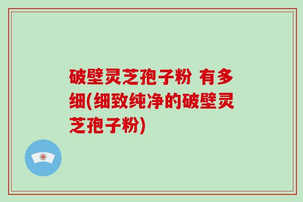 破壁灵芝孢子粉 有多细(细致纯净的破壁灵芝孢子粉)-第1张图片-破壁灵芝孢子粉研究指南 破壁灵芝孢子粉 有多细(细致纯净的破壁灵芝孢子粉)-第1张图片-破壁灵芝孢子粉研究指南