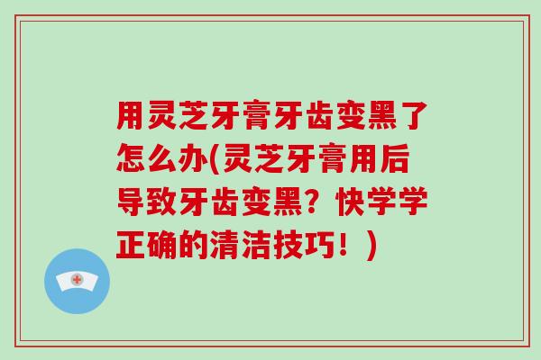 用灵芝牙膏牙齿变黑了怎么办(灵芝牙膏用后导致牙齿变黑？快学学正确的清洁技巧！)-第1张图片-破壁灵芝孢子粉研究指南