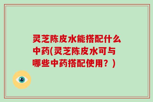 灵芝陈皮水能搭配什么中药(灵芝陈皮水可与哪些中药搭配使用?)-第1张图片-破壁灵芝孢子粉研究指南 灵芝陈皮水能搭配什么中药(灵芝陈皮水可与哪些中药搭配使用?)-第1张图片-破壁灵芝孢子粉研究指南