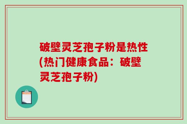 破壁灵芝孢子粉是热性(热门健康食品:破壁灵芝孢子粉)-第1张图片-破壁灵芝孢子粉研究指南 破壁灵芝孢子粉是热性(热门健康食品:破壁灵芝孢子粉)-第1张图片-破壁灵芝孢子粉研究指南