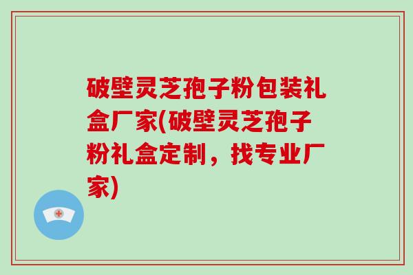 破壁灵芝孢子粉包装礼盒厂家(破壁灵芝孢子粉礼盒定制，找专业厂家)-第1张图片-破壁灵芝孢子粉研究指南