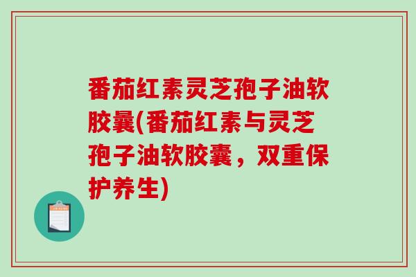 番茄红素灵芝孢子油软胶曩(番茄红素与灵芝孢子油软胶囊，双重保护养生)-第1张图片-破壁灵芝孢子粉研究指南