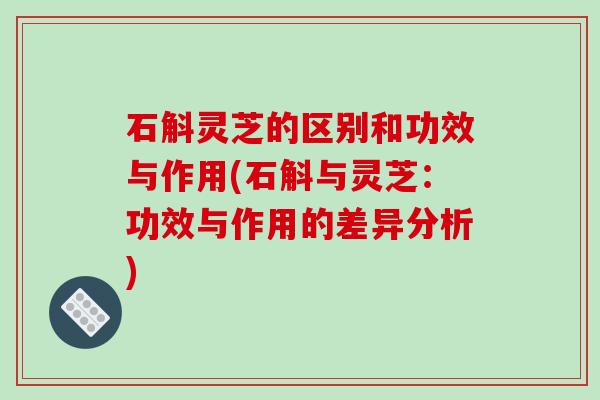 石斛灵芝的区别和功效与作用(石斛与灵芝：功效与作用的差异分析)-第1张图片-破壁灵芝孢子粉研究指南