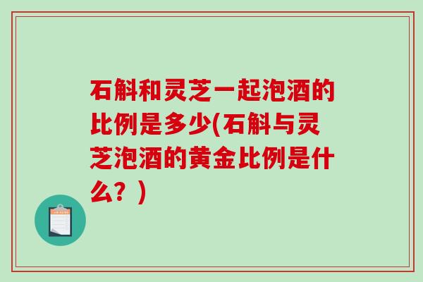 石斛和灵芝一起泡酒的比例是多少(石斛与灵芝泡酒的黄金比例是什么?)-第1张图片-破壁灵芝孢子粉研究指南 石斛和灵芝一起泡酒的比例是多少(石斛与灵芝泡酒的黄金比例是什么?)-第1张图片-破壁灵芝孢子粉研究指南