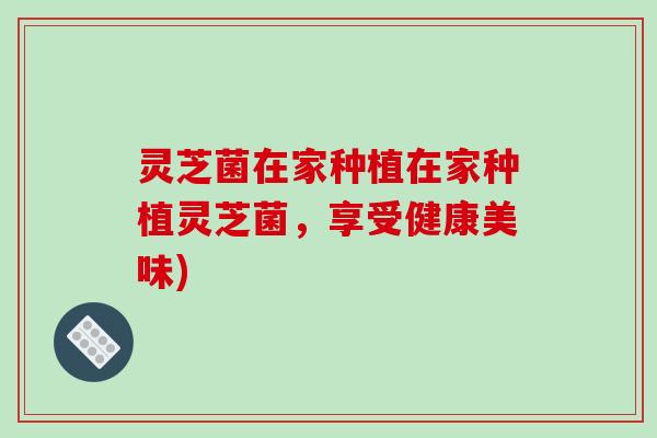 灵芝菌在家种植在家种植灵芝菌，享受健康美味)-第1张图片-破壁灵芝孢子粉研究指南