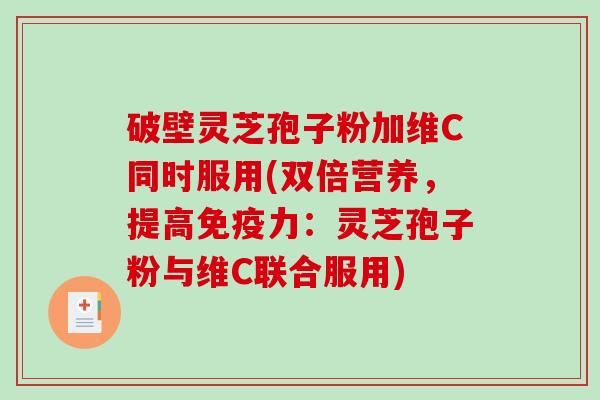破壁灵芝孢子粉加维C同时服用(双倍营养，提高免疫力：灵芝孢子粉与维C联合服用)-第1张图片-破壁灵芝孢子粉研究指南