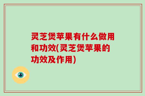 灵芝煲苹果有什么做用和功效(灵芝煲苹果的功效及作用)-第1张图片-破壁灵芝孢子粉研究指南