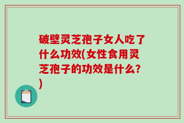 破壁灵芝孢子女人吃了什么功效(女性食用灵芝孢子的功效是什么?)-第1张图片-破壁灵芝孢子粉研究指南 破壁灵芝孢子女人吃了什么功效(女性食用灵芝孢子的功效是什么?)-第1张图片-破壁灵芝孢子粉研究指南