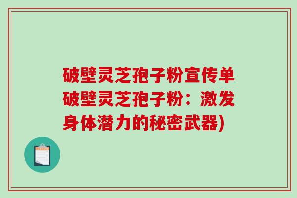 破壁灵芝孢子粉宣传单破壁灵芝孢子粉：激发身体潜力的秘密武器)-第1张图片-破壁灵芝孢子粉研究指南