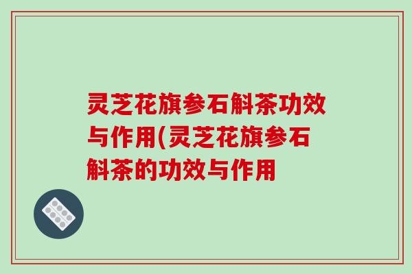 灵芝花旗参石斛茶功效与作用(灵芝花旗参石斛茶的功效与作用-第1张图片-破壁灵芝孢子粉研究指南 灵芝花旗参石斛茶功效与作用(灵芝花旗参石斛茶的功效与作用-第1张图片-破壁灵芝孢子粉研究指南