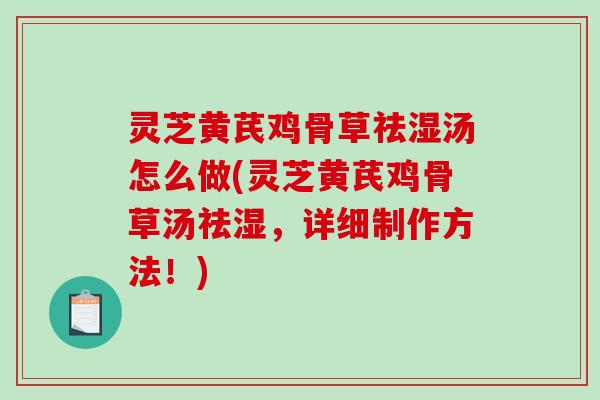灵芝黄芪鸡骨草祛湿汤怎么做(灵芝黄芪鸡骨草汤祛湿，详细制作方法！)-第1张图片-破壁灵芝孢子粉研究指南
