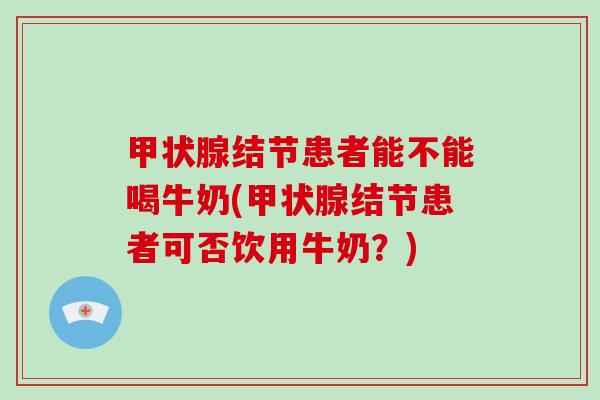 甲状腺结节患者能不能喝牛奶(甲状腺结节患者可否饮用牛奶？)-第1张图片-破壁灵芝孢子粉研究指南