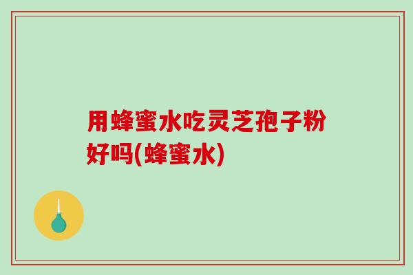 用蜂蜜水吃灵芝孢子粉好吗(蜂蜜水)-第1张图片-破壁灵芝孢子粉研究指南 用蜂蜜水吃灵芝孢子粉好吗(蜂蜜水)-第1张图片-破壁灵芝孢子粉研究指南