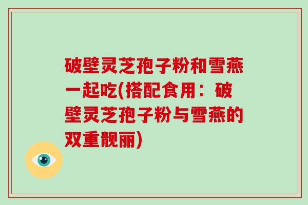 破壁灵芝孢子粉和雪燕一起吃(搭配食用:破壁灵芝孢子粉与雪燕的双重靓丽)-第1张图片-破壁灵芝孢子粉研究指南 破壁灵芝孢子粉和雪燕一起吃(搭配食用:破壁灵芝孢子粉与雪燕的双重靓丽)-第1张图片-破壁灵芝孢子粉研究指南