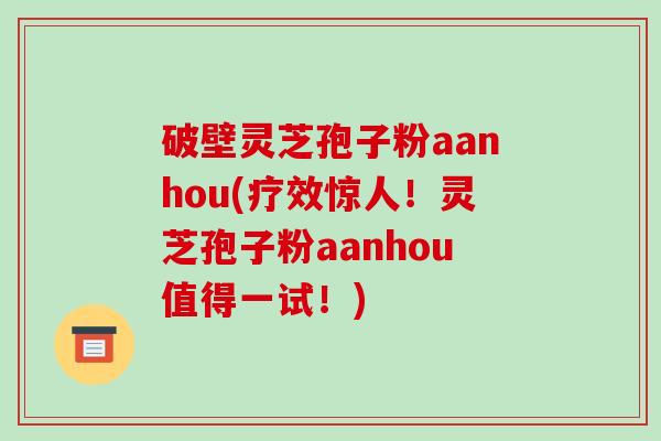 破壁灵芝孢子粉aanhou(疗效惊人！灵芝孢子粉aanhou值得一试！)-第1张图片-破壁灵芝孢子粉研究指南