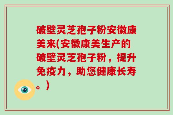 破壁灵芝孢子粉安徽康美来(安徽康美生产的破壁灵芝孢子粉，提升免疫力，助您健康长寿。)-第1张图片-破壁灵芝孢子粉研究指南