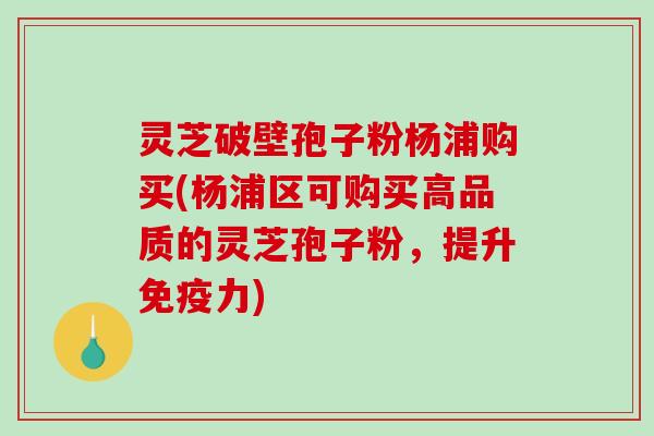 灵芝破壁孢子粉杨浦购买(杨浦区可购买高品质的灵芝孢子粉,提升免疫力)-第1张图片-破壁灵芝孢子粉研究指南 灵芝破壁孢子粉杨浦购买(杨浦区可购买高品质的灵芝孢子粉,提升免疫力)-第1张图片-破壁灵芝孢子粉研究指南