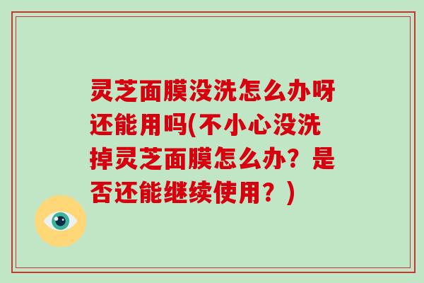 灵芝面膜没洗怎么办呀还能用吗(不小心没洗掉灵芝面膜怎么办?是否还能继续使用?)-第1张图片-破壁灵芝孢子粉研究指南 灵芝面膜没洗怎么办呀还能用吗(不小心没洗掉灵芝面膜怎么办?是否还能继续使用?)-第1张图片-破壁灵芝孢子粉研究指南