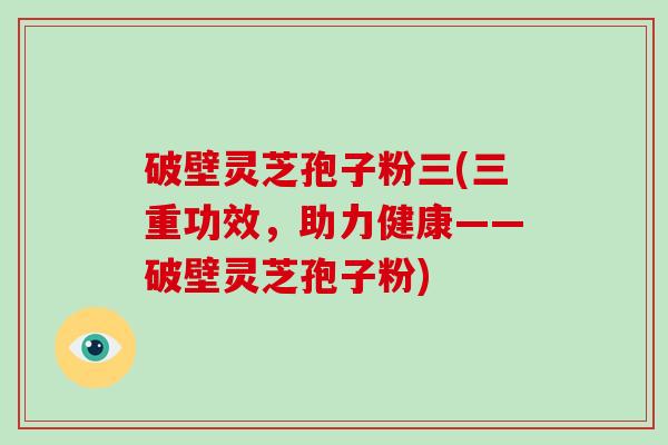 破壁灵芝孢子粉三(三重功效,助力健康——破壁灵芝孢子粉)-第1张图片-破壁灵芝孢子粉研究指南 破壁灵芝孢子粉三(三重功效,助力健康——破壁灵芝孢子粉)-第1张图片-破壁灵芝孢子粉研究指南