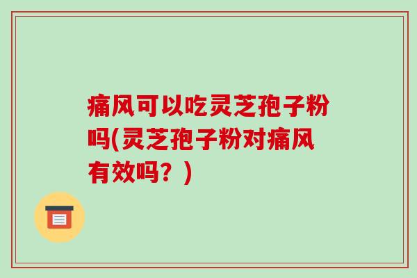 痛风可以吃灵芝孢子粉吗(灵芝孢子粉对痛风有效吗？)-第1张图片-破壁灵芝孢子粉研究指南