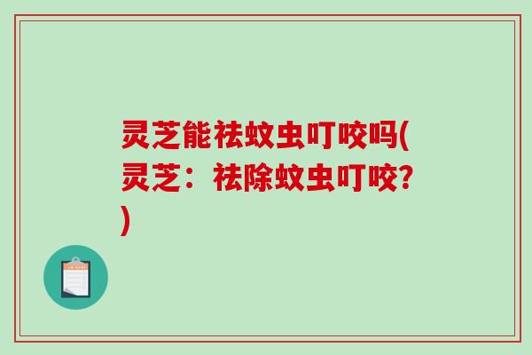 灵芝能祛蚊虫叮咬吗(灵芝:祛除蚊虫叮咬?)-第1张图片-破壁灵芝孢子粉研究指南 灵芝能祛蚊虫叮咬吗(灵芝:祛除蚊虫叮咬?)-第1张图片-破壁灵芝孢子粉研究指南