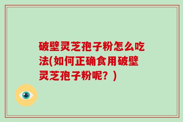 破壁灵芝孢子粉怎么吃法(如何正确食用破壁灵芝孢子粉呢？)-第1张图片-破壁灵芝孢子粉研究指南