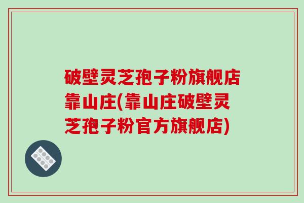 破壁灵芝孢子粉旗舰店靠山庄(靠山庄破壁灵芝孢子粉官方旗舰店)-第1张图片-破壁灵芝孢子粉研究指南