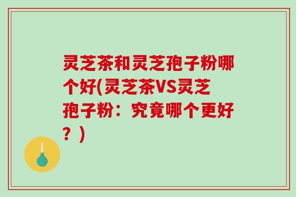 灵芝茶和灵芝孢子粉哪个好(灵芝茶VS灵芝孢子粉:究竟哪个更好?)-第1张图片-破壁灵芝孢子粉研究指南 灵芝茶和灵芝孢子粉哪个好(灵芝茶VS灵芝孢子粉:究竟哪个更好?)-第1张图片-破壁灵芝孢子粉研究指南