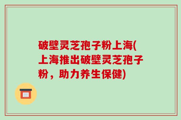 破壁灵芝孢子粉上海(上海推出破壁灵芝孢子粉,助力养生保健)-第1张图片-破壁灵芝孢子粉研究指南 破壁灵芝孢子粉上海(上海推出破壁灵芝孢子粉,助力养生保健)-第1张图片-破壁灵芝孢子粉研究指南