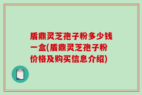 盾鼎灵芝孢子粉多少钱一盒(盾鼎灵芝孢子粉价格及购买信息介绍)-第1张图片-破壁灵芝孢子粉研究指南