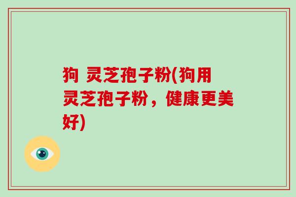 狗 灵芝孢子粉(狗用灵芝孢子粉,健康更美好)-第1张图片-破壁灵芝孢子粉研究指南 狗 灵芝孢子粉(狗用灵芝孢子粉,健康更美好)-第1张图片-破壁灵芝孢子粉研究指南