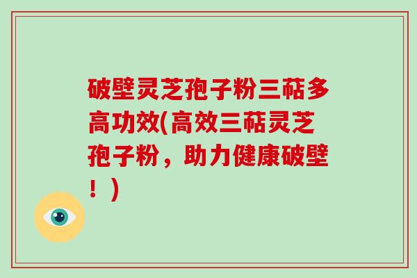 破壁灵芝孢子粉三萜多高功效(高效三萜灵芝孢子粉，助力健康破壁！)-第1张图片-破壁灵芝孢子粉研究指南