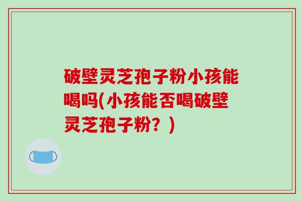 破壁灵芝孢子粉小孩能喝吗(小孩能否喝破壁灵芝孢子粉?)-第1张图片-破壁灵芝孢子粉研究指南 破壁灵芝孢子粉小孩能喝吗(小孩能否喝破壁灵芝孢子粉?)-第1张图片-破壁灵芝孢子粉研究指南