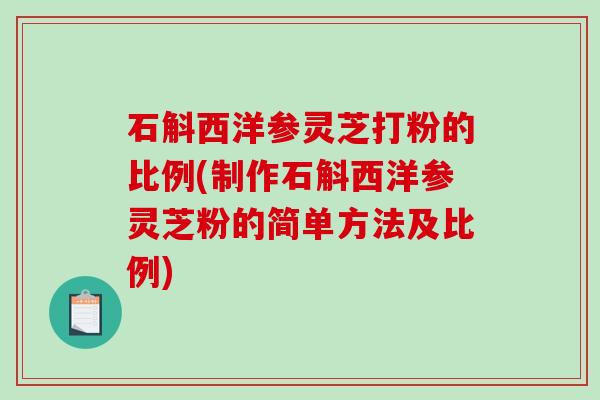 石斛西洋参灵芝打粉的比例(制作石斛西洋参灵芝粉的简单方法及比例)-第1张图片-破壁灵芝孢子粉研究指南
