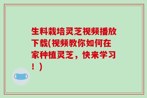 生料栽培灵芝视频播放下载(视频教你如何在家种植灵芝,快来学习!)-第1张图片-破壁灵芝孢子粉研究指南 生料栽培灵芝视频播放下载(视频教你如何在家种植灵芝,快来学习!)-第1张图片-破壁灵芝孢子粉研究指南