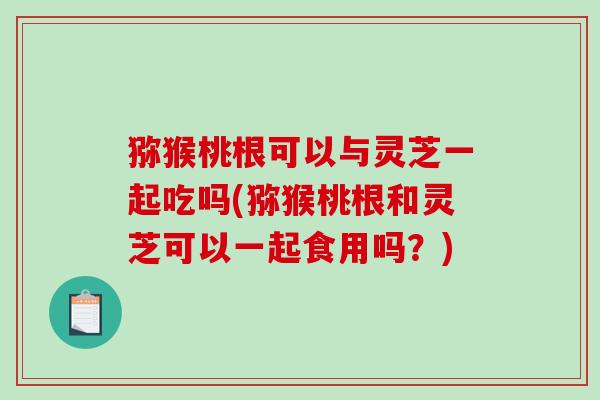 猕猴桃根可以与灵芝一起吃吗(猕猴桃根和灵芝可以一起食用吗?)-第1张图片-破壁灵芝孢子粉研究指南 猕猴桃根可以与灵芝一起吃吗(猕猴桃根和灵芝可以一起食用吗?)-第1张图片-破壁灵芝孢子粉研究指南