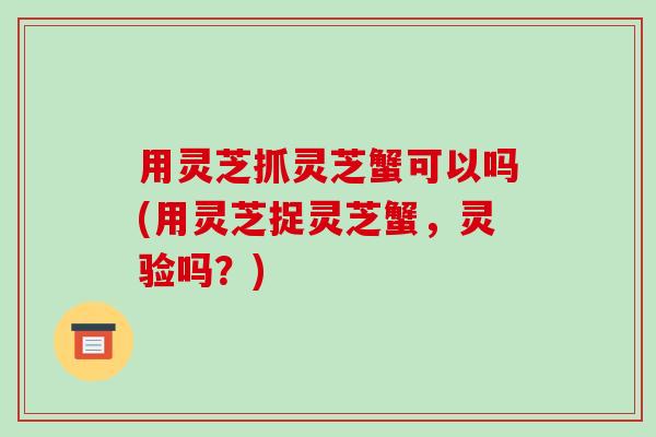 用灵芝抓灵芝蟹可以吗(用灵芝捉灵芝蟹,灵验吗?)-第1张图片-破壁灵芝孢子粉研究指南 用灵芝抓灵芝蟹可以吗(用灵芝捉灵芝蟹,灵验吗?)-第1张图片-破壁灵芝孢子粉研究指南