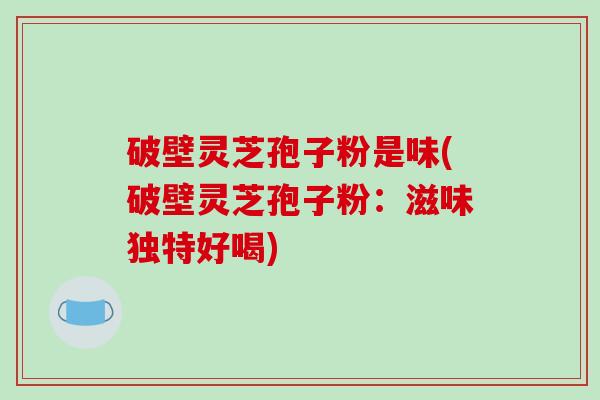 破壁灵芝孢子粉是味(破壁灵芝孢子粉:滋味独特好喝)-第1张图片-破壁灵芝孢子粉研究指南 破壁灵芝孢子粉是味(破壁灵芝孢子粉:滋味独特好喝)-第1张图片-破壁灵芝孢子粉研究指南